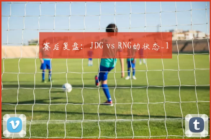 赛后复盘：JDG vs RNG的状态_1