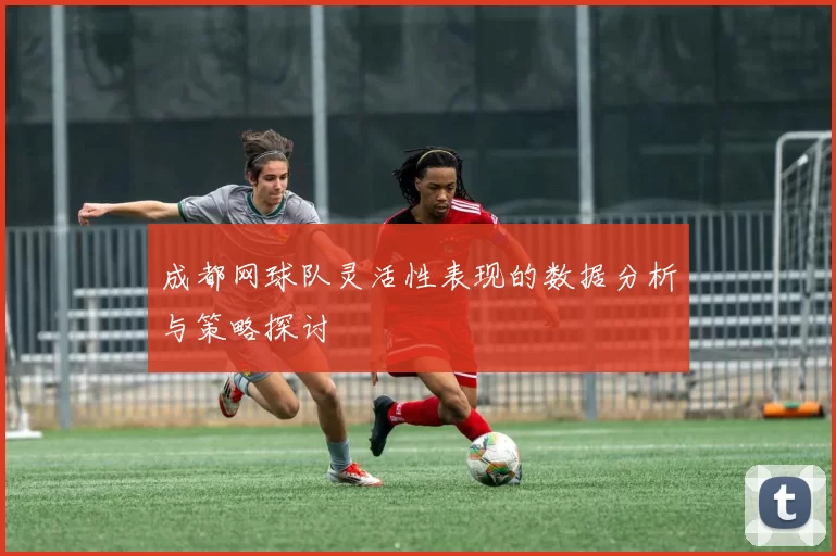 成都网球队灵活性表现的数据分析与策略探讨