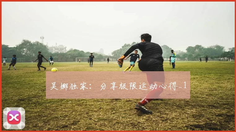 吴娜独家：分享极限运动心得_1