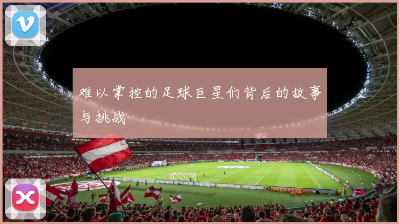 难以掌控的足球巨星们背后的故事与挑战