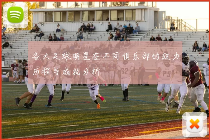 各大足球明星在不同俱乐部的效力历程与成就分析