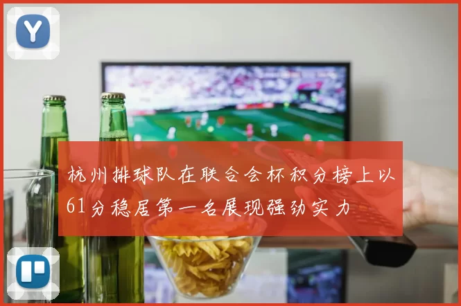 杭州排球队在联合会杯积分榜上以61分稳居第一名展现强劲实力