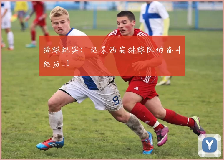 排球纪实：记录西安排球队的奋斗经历_1