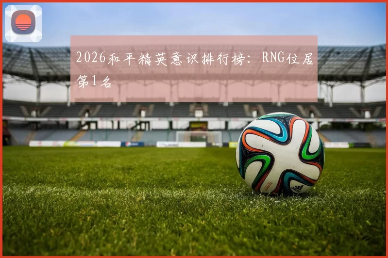 2026和平精英意识排行榜：RNG位居第1名