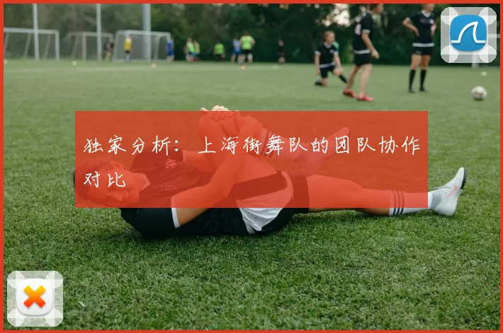 独家分析：上海街舞队的团队协作对比