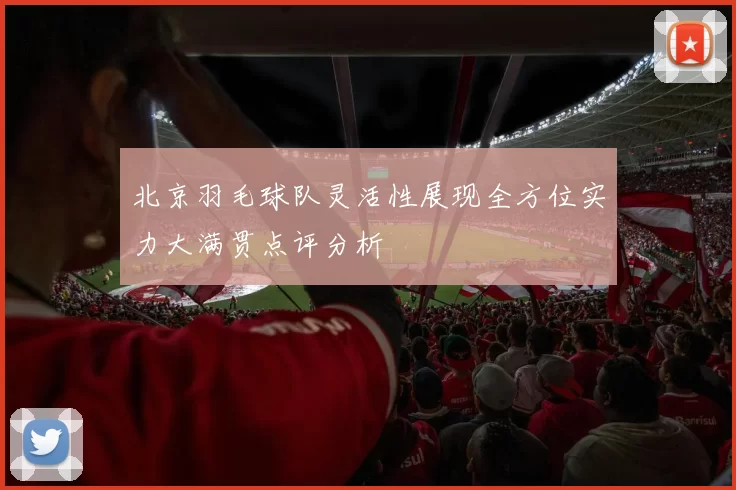 北京羽毛球队灵活性展现全方位实力大满贯点评分析