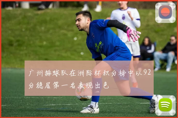 广州排球队在洲际杯积分榜中以92分稳居第一名表现出色