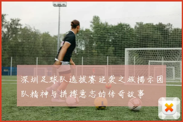 深圳足球队选拔赛逆袭之旅揭示团队精神与拼搏意志的传奇故事