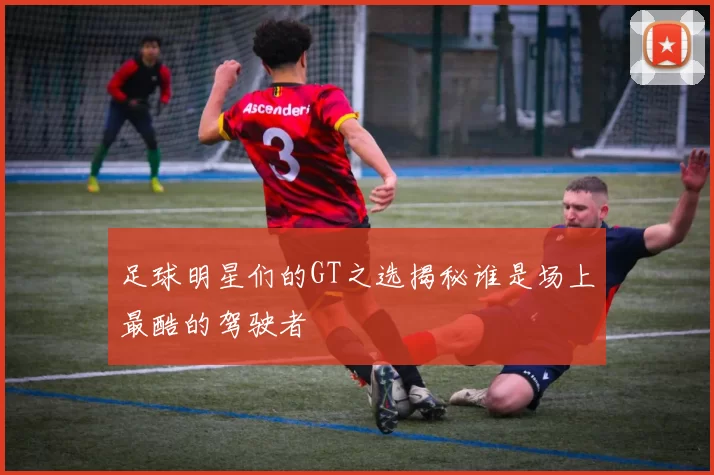 足球明星们的GT之选揭秘谁是场上最酷的驾驶者