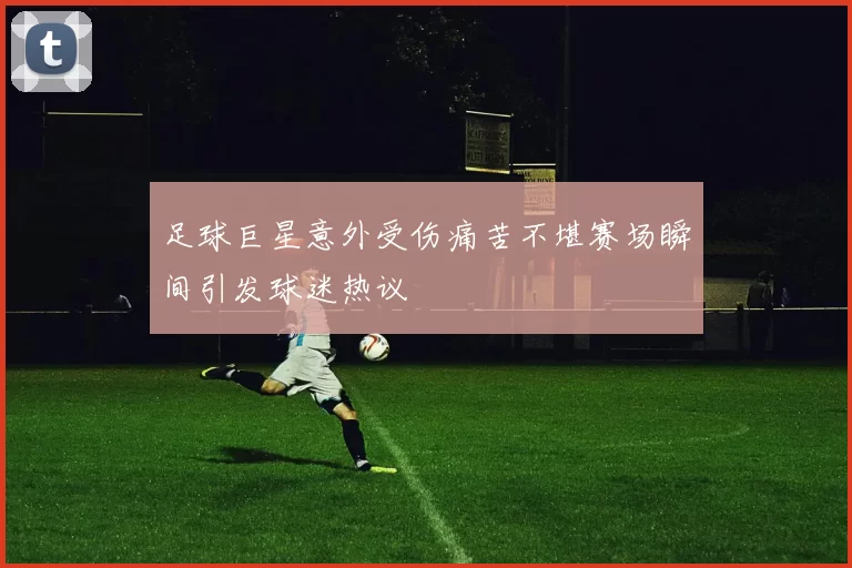 足球巨星意外受伤痛苦不堪赛场瞬间引发球迷热议
