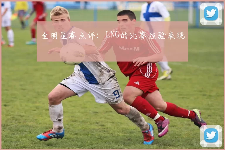 全明星赛点评：LNG的比赛经验表现