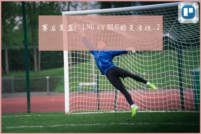 赛后复盘：LNG vs BLG的灵活性_2