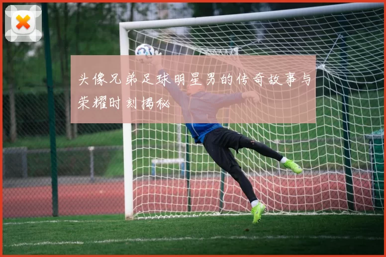 头像兄弟足球明星男的传奇故事与荣耀时刻揭秘
