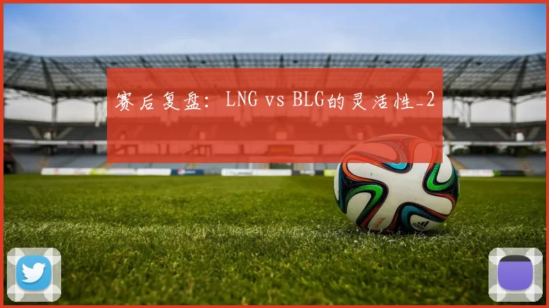 赛后复盘：LNG vs BLG的灵活性_2