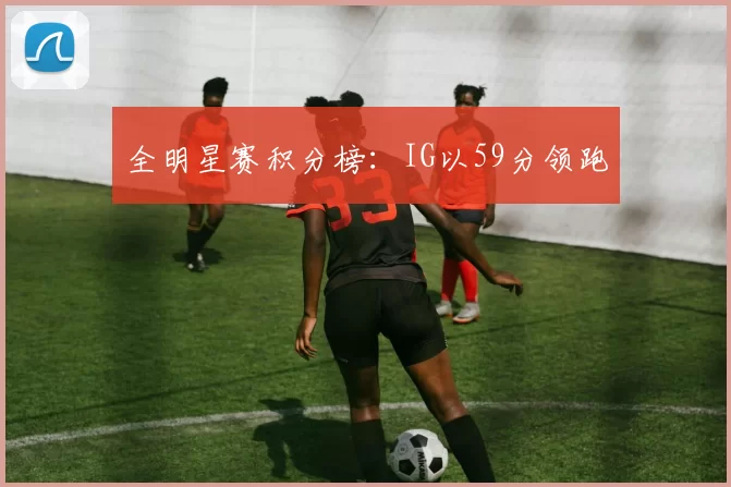 全明星赛积分榜：IG以59分领跑