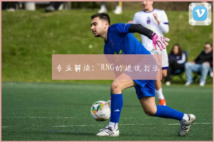 专业解读：RNG的进攻打法