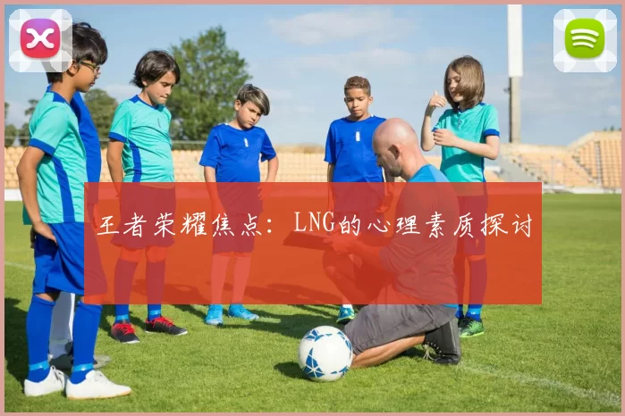 王者荣耀焦点：LNG的心理素质探讨