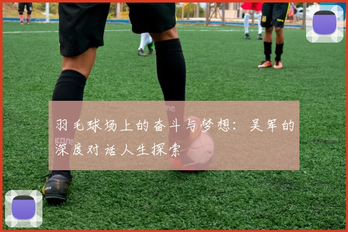 羽毛球场上的奋斗与梦想：吴军的深度对话人生探索